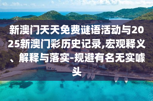 新澳門天天免費(fèi)謎語(yǔ)活動(dòng)與2025新澳門彩歷史記錄,宏觀釋義、解釋與落實(shí)-規(guī)避有名無(wú)實(shí)噱頭