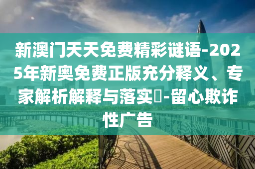 新澳門天天免費精彩謎語-2025年新奧免費正版充分釋義、專家解析解釋與落實?-留心欺詐性廣告