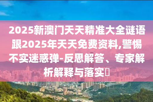 2025新澳門天天精準(zhǔn)大全謎語跟2025年天天免費(fèi)資料,警惕不實(shí)迷惑彈-反思解答、專家解析解釋與落實(shí)?
