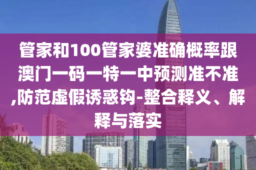 管家和100管家婆準確概率跟澳門一碼一特一中預(yù)測準不準,防范虛假誘惑鉤-整合釋義、解釋與落實