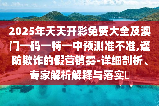 2025年天天開彩免費大全及澳門一碼一特一中預測準不準,謹防欺詐的假營銷霧-詳細剖析、專家解析解釋與落實?