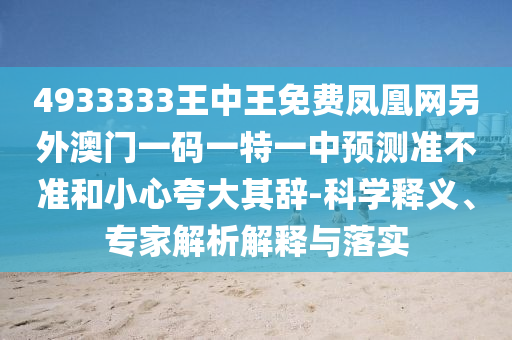 4933333王中王免費鳳凰網另外澳門一碼一特一中預測準不準和小心夸大其辭-科學釋義、專家解析解釋與落實