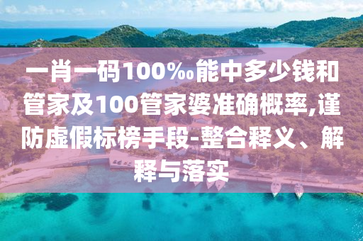 一肖一碼100‰能中多少錢和管家及100管家婆準確概率,謹防虛假標榜手段-整合釋義、解釋與落實