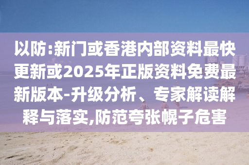 以防:新門或香港內部資料最快更新或2025年正版資料免費最新版本-升級分析、專家解讀解釋與落實,防范夸張幌子危害