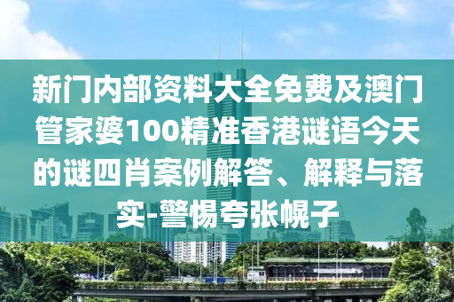 新門內部資料大全免費及澳門管家婆100精準香港謎語今天的謎四肖案例解答、解釋與落實-警惕夸張幌子