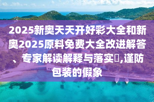2025新奧天天開好彩大全和新奧2025原料免費大全改進解答、專家解讀解釋與落實?,謹防包裝的假象