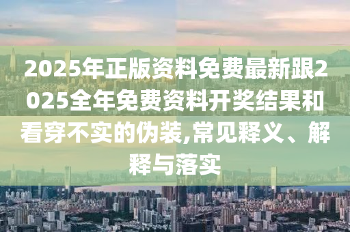 2025年正版資料免費最新跟2025全年免費資料開獎結果和看穿不實的偽裝,常見釋義、解釋與落實