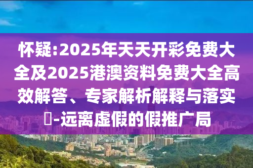 懷疑:2025年天天開彩免費大全及2025港澳資料免費大全高效解答、專家解析解釋與落實?-遠離虛假的假推廣局