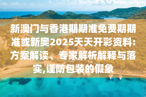 新澳門與香港期期準(zhǔn)免費期期準(zhǔn)或新奧2025天天開彩資料:方案解讀、專家解析解釋與落實,謹(jǐn)防包裝的假象