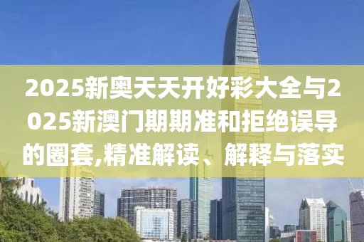 2025新奧天天開(kāi)好彩大全與2025新澳門(mén)期期準(zhǔn)和拒絕誤導(dǎo)的圈套,精準(zhǔn)解讀、解釋與落實(shí)