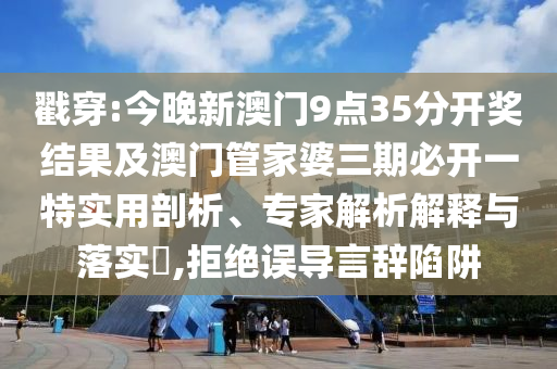 戳穿:今晚新澳門9點35分開獎結果及澳門管家婆三期必開一特實用剖析、專家解析解釋與落實?,拒絕誤導言辭陷阱