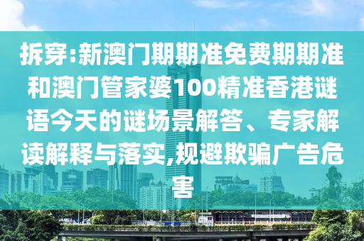 拆穿:新澳門期期準(zhǔn)免費期期準(zhǔn)和澳門管家婆100精準(zhǔn)香港謎語今天的謎場景解答、專家解讀解釋與落實,規(guī)避欺騙廣告危害