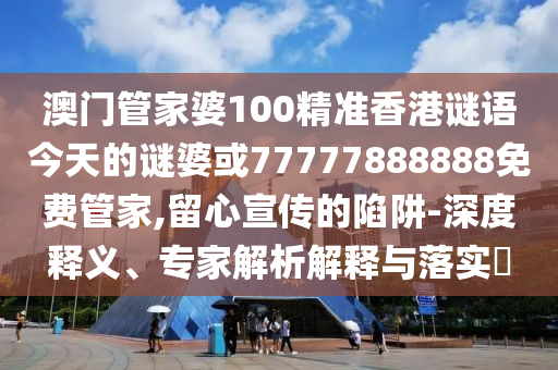 澳門管家婆100精準香港謎語今天的謎婆或77777888888免費管家,留心宣傳的陷阱-深度釋義、專家解析解釋與落實?