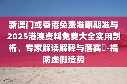 新澳門或香港免費(fèi)準(zhǔn)期期準(zhǔn)與2025港澳資料免費(fèi)大全實(shí)用剖析、專家解讀解釋與落實(shí)?-提防虛假造勢(shì)
