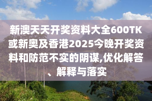 新澳天天開獎資料大全600TK或新奧及香港2025今晚開獎資料和防范不實的陰謀,優化解答、解釋與落實