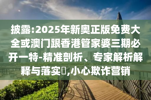 披露:2025年新奧正版免費大全或澳門跟香港管家婆三期必開一特-精準剖析、專家解析解釋與落實?,小心欺詐營銷