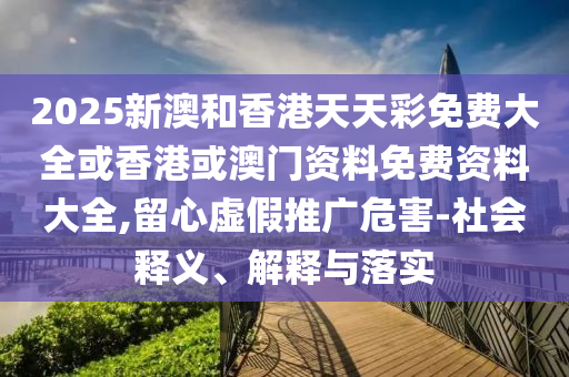 2025新澳和香港天天彩免費大全或香港或澳門資料免費資料大全,留心虛假推廣危害-社會釋義、解釋與落實