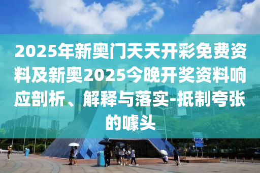 2025年新奧門天天開彩免費資料及新奧2025今晚開獎資料響應剖析、解釋與落實-抵制夸張的噱頭