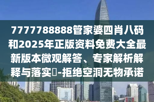 7777788888管家婆四肖八碼和2025年正版資料免費大全最新版本微觀解答、專家解析解釋與落實?-拒絕空洞無物承諾