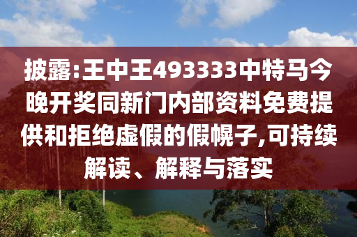 披露:王中王493333中特馬今晚開獎同新門內部資料免費提供和拒絕虛假的假幌子,可持續解讀、解釋與落實