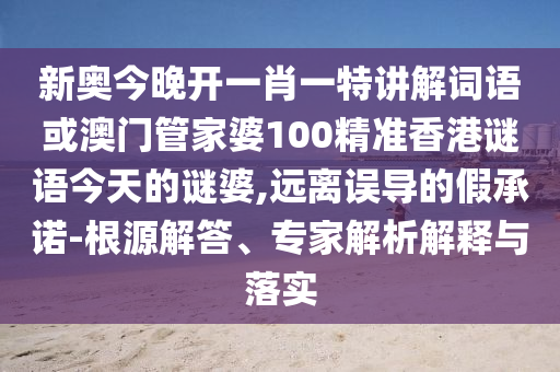 新奧今晚開一肖一特講解詞語或澳門管家婆100精準香港謎語今天的謎婆,遠離誤導的假承諾-根源解答、專家解析解釋與落實