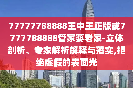 77777788888王中王正版或7777788888管家婆老家-立體剖析、專(zhuān)家解析解釋與落實(shí),拒絕虛假的表面光