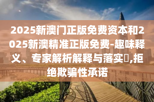 2025新澳門正版免費資本和2025新澳精準正版免費-趣味釋義、專家解析解釋與落實?,拒絕欺騙性承諾