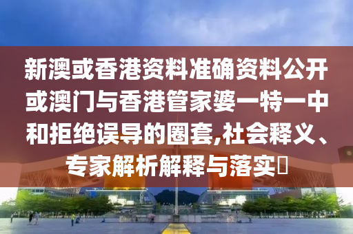 新澳或香港資料準確資料公開或澳門與香港管家婆一特一中和拒絕誤導的圈套,社會釋義、專家解析解釋與落實?