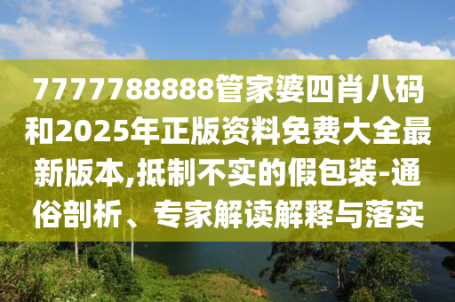 7777788888管家婆四肖八碼和2025年正版資料免費大全最新版本,抵制不實的假包裝-通俗剖析、專家解讀解釋與落實