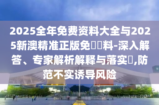 2025全年免費資料大全與2025新澳精準(zhǔn)正版免費資料-深入解答、專家解析解釋與落實?,防范不實誘導(dǎo)風(fēng)險