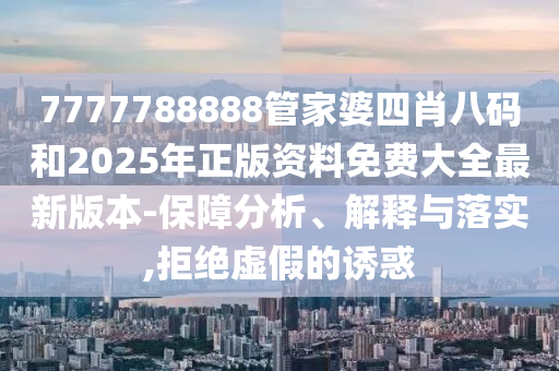 7777788888管家婆四肖八碼和2025年正版資料免費大全最新版本-保障分析、解釋與落實,拒絕虛假的誘惑