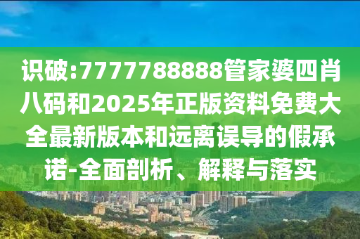 識破:7777788888管家婆四肖八碼和2025年正版資料免費大全最新版本和遠離誤導的假承諾-全面剖析、解釋與落實