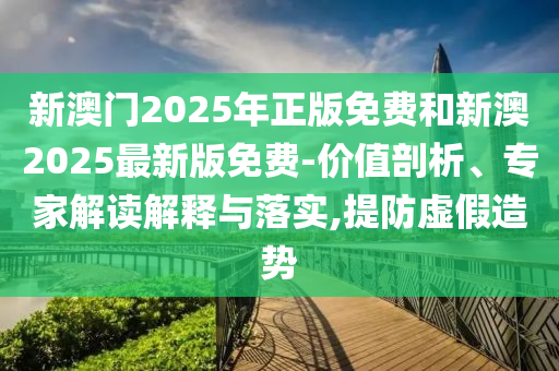新澳門(mén)2025年正版免費(fèi)和新澳2025最新版免費(fèi)-價(jià)值剖析、專(zhuān)家解讀解釋與落實(shí),提防虛假造勢(shì)