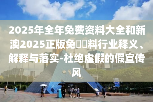 2025年全年免費資料大全和新澳2025正版免費資料行業釋義、解釋與落實-杜絕虛假的假宣傳風