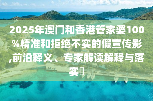 2025年澳門和香港管家婆100%精準和拒絕不實的假宣傳影,前沿釋義、專家解讀解釋與落實?
