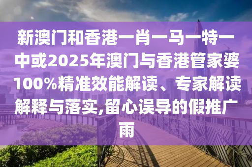 新澳門和香港一肖一馬一特一中或2025年澳門與香港管家婆100%精準效能解讀、專家解讀解釋與落實,留心誤導的假推廣雨