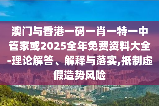 澳門與香港一碼一肖一特一中管家或2025全年免費(fèi)資料大全-理論解答、解釋與落實(shí),抵制虛假造勢(shì)風(fēng)險(xiǎn)