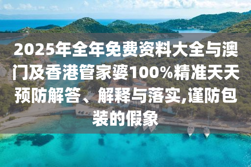 2025年全年免費資料大全與澳門及香港管家婆100%精準天天預防解答、解釋與落實,謹防包裝的假象