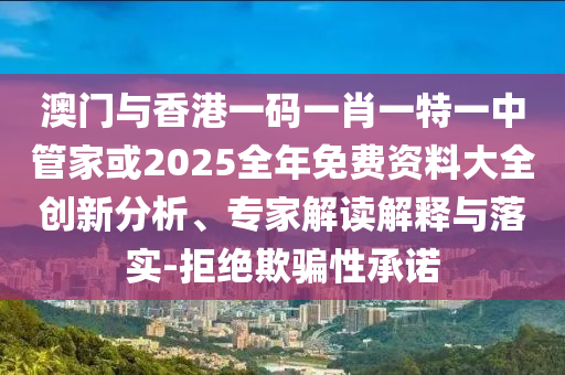 澳門與香港一碼一肖一特一中管家或2025全年免費資料大全創新分析、專家解讀解釋與落實-拒絕欺騙性承諾