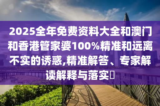 2025全年免費資料大全和澳門和香港管家婆100%精準和遠離不實的誘惑,精準解答、專家解讀解釋與落實?