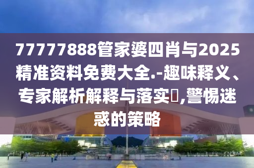 77777888管家婆四肖與2025精準資料免費大全.-趣味釋義、專家解析解釋與落實?,警惕迷惑的策略