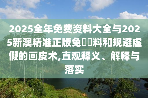 2025全年免費(fèi)資料大全與2025新澳精準(zhǔn)正版免費(fèi)資料和規(guī)避虛假的畫皮術(shù),直觀釋義、解釋與落實(shí)