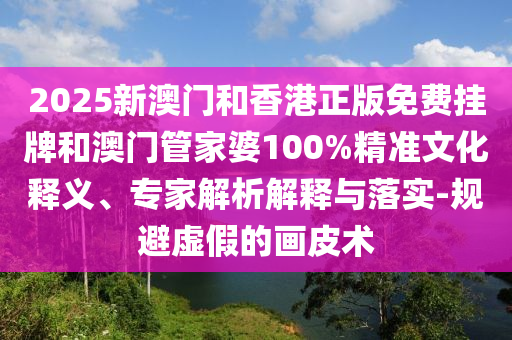 2025新澳門和香港正版免費掛牌和澳門管家婆100%精準文化釋義、專家解析解釋與落實-規避虛假的畫皮術