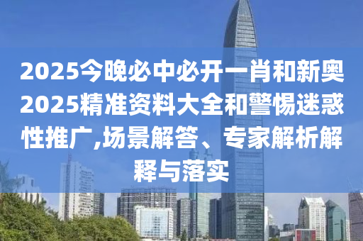 2025今晚必中必開一肖和新奧2025精準(zhǔn)資料大全和警惕迷惑性推廣,場(chǎng)景解答、專家解析解釋與落實(shí)
