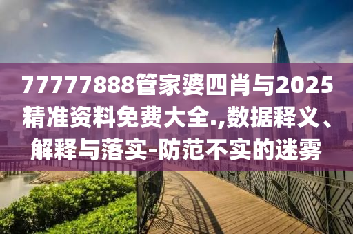 77777888管家婆四肖與2025精準資料免費大全.,數(shù)據(jù)釋義、解釋與落實-防范不實的迷霧