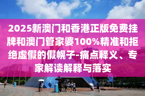 2025新澳門和香港正版免費掛牌和澳門管家婆100%精準和拒絕虛假的假幌子-痛點釋義、專家解讀解釋與落實