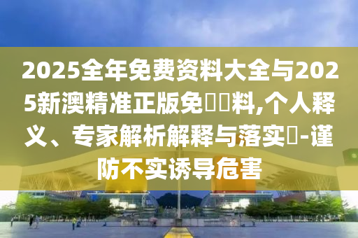 2025全年免費(fèi)資料大全與2025新澳精準(zhǔn)正版免費(fèi)資料,個(gè)人釋義、專家解析解釋與落實(shí)?-謹(jǐn)防不實(shí)誘導(dǎo)危害