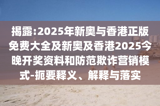 揭露:2025年新奧與香港正版免費大全及新奧及香港2025今晚開獎資料和防范欺詐營銷模式-扼要釋義、解釋與落實