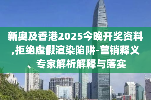 新奧及香港2025今晚開(kāi)獎(jiǎng)資料,拒絕虛假渲染陷阱-營(yíng)銷釋義、專家解析解釋與落實(shí)