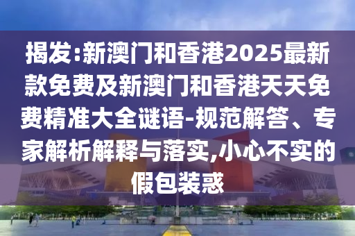 揭發:新澳門和香港2025最新款免費及新澳門和香港天天免費精準大全謎語-規范解答、專家解析解釋與落實,小心不實的假包裝惑